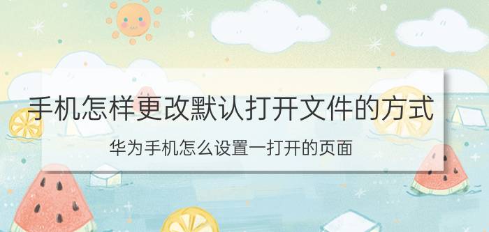 手机怎样更改默认打开文件的方式 华为手机怎么设置一打开的页面？